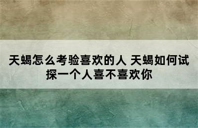 天蝎怎么考验喜欢的人 天蝎如何试探一个人喜不喜欢你